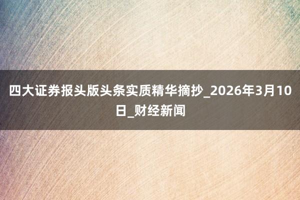 四大证券报头版头条实质精华摘抄_2026年3月10日_财经新闻