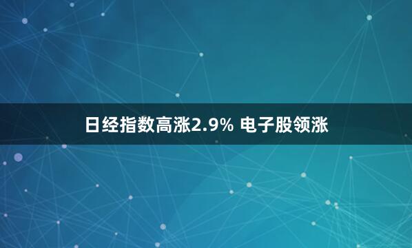 日经指数高涨2.9% 电子股领涨