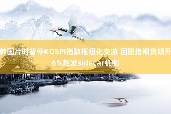 韩国片时暂停KOSPI指数枢纽化交游 因股指期货飙升6%触发sidecar机制