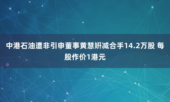 中港石油遭非引申董事黄慧姸减合手14.2万股 每股作价1港元
