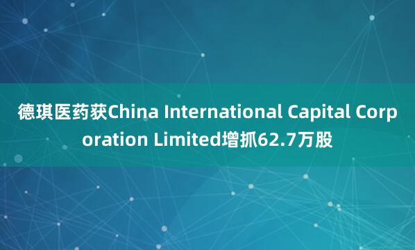 德琪医药获China International Capital Corporation Limited增抓62.7万股