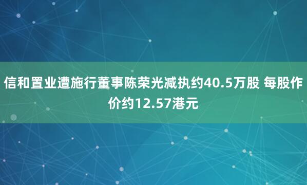 信和置业遭施行董事陈荣光减执约40.5万股 每股作价约12.57港元