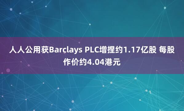 人人公用获Barclays PLC增捏约1.17亿股 每股作价约4.04港元
