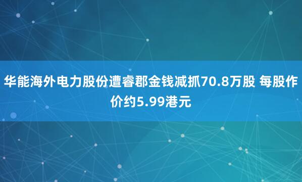 华能海外电力股份遭睿郡金钱减抓70.8万股 每股作价约5.99港元