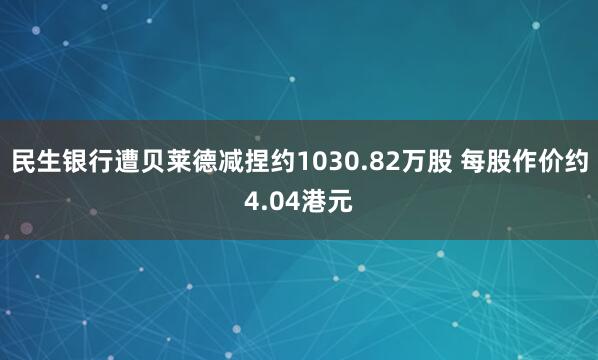民生银行遭贝莱德减捏约1030.82万股 每股作价约4.04港元