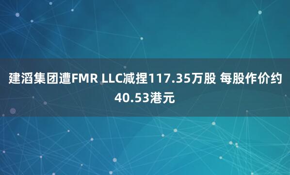 建滔集团遭FMR LLC减捏117.35万股 每股作价约40.53港元