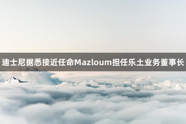 迪士尼据悉接近任命Mazloum担任乐土业务董事长