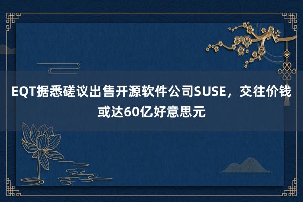 EQT据悉磋议出售开源软件公司SUSE，交往价钱或达60亿好意思元