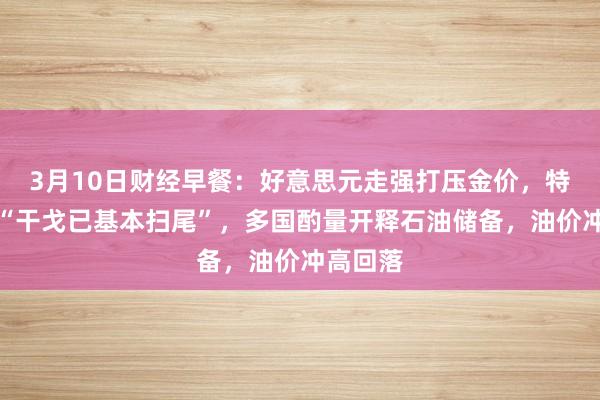 3月10日财经早餐：好意思元走强打压金价，特朗普成“干戈已基本扫尾”，多国酌量开释石油储备，油价冲高回落