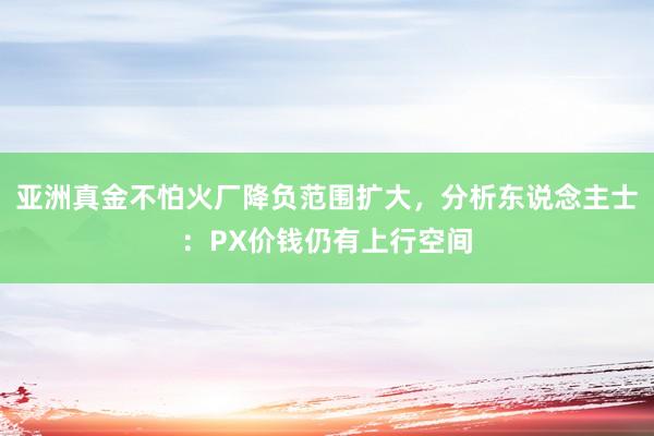 亚洲真金不怕火厂降负范围扩大，分析东说念主士：PX价钱仍有上行空间