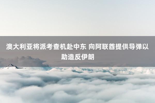 澳大利亚将派考查机赴中东 向阿联酋提供导弹以助造反伊朗