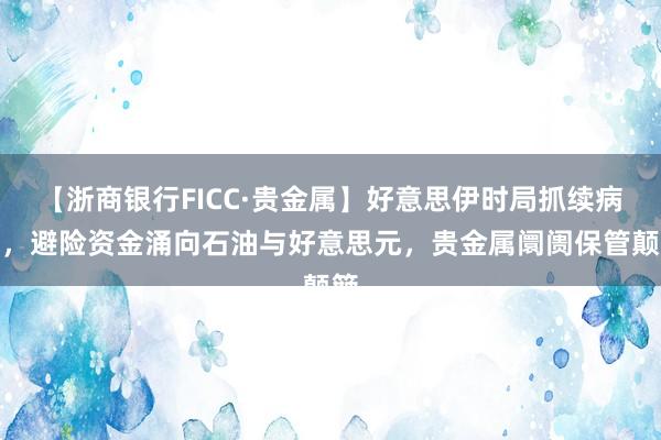 【浙商银行FICC·贵金属】好意思伊时局抓续病笃，避险资金涌向石油与好意思元，贵金属阛阓保管颠簸
