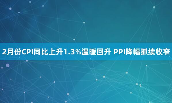2月份CPI同比上升1.3%温暖回升 PPI降幅抓续收窄