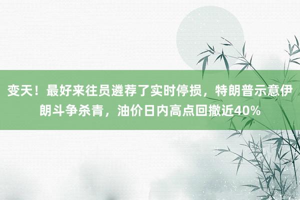 变天！最好来往员遴荐了实时停损，特朗普示意伊朗斗争杀青，油价日内高点回撤近40%