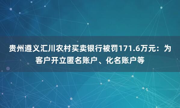 贵州遵义汇川农村买卖银行被罚171.6万元：为客户开立匿名账户、化名账户等