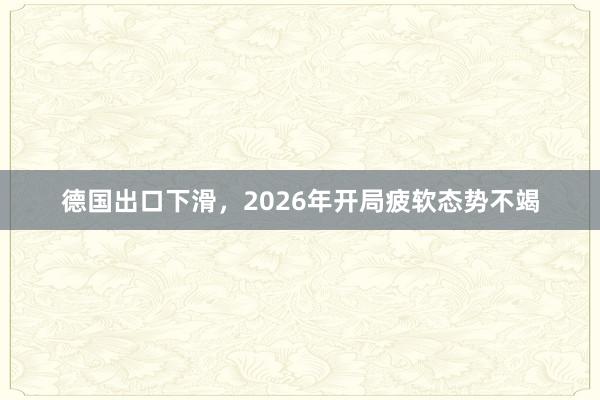 德国出口下滑，2026年开局疲软态势不竭