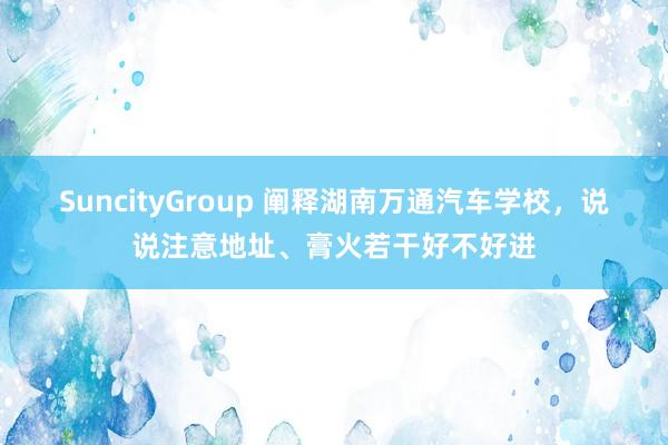 SuncityGroup 阐释湖南万通汽车学校，说说注意地址、膏火若干好不好进