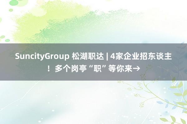SuncityGroup 松湖职达 | 4家企业招东谈主！多个岗亭“职”等你来→