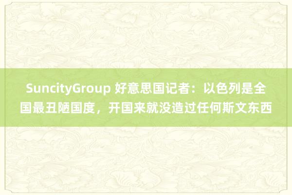 SuncityGroup 好意思国记者：以色列是全国最丑陋国度，开国来就没造过任何斯文东西
