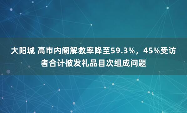 大阳城 高市内阁解救率降至59.3%，45%受访者合计披发礼品目次组成问题