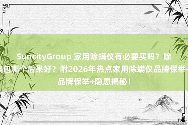 SuncityGroup 家用除螨仪有必要买吗？除螨仪和除螨包哪个后果好？附2026年热点家用除螨仪品牌保举+隐患揭秘！