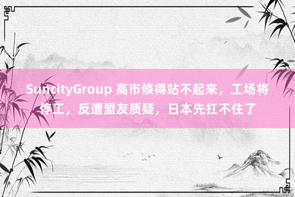 SuncityGroup 高市倏得站不起来，工场将停工，反遭盟友质疑，日本先扛不住了