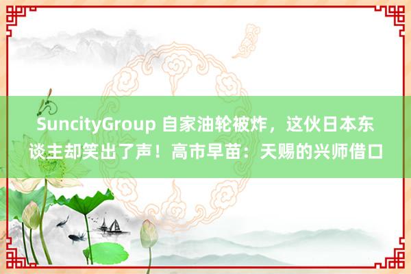 SuncityGroup 自家油轮被炸，这伙日本东谈主却笑出了声！高市早苗：天赐的兴师借口