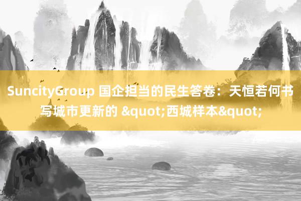 SuncityGroup 国企担当的民生答卷：天恒若何书写城市更新的 "西城样本"