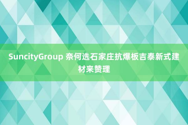 SuncityGroup 奈何选石家庄抗爆板吉泰新式建材来赞理