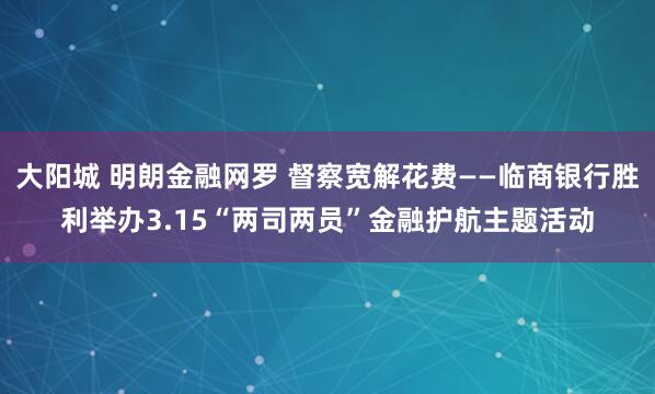 大阳城 明朗金融网罗 督察宽解花费——临商银行胜利举办3.15“两司两员”金融护航主题活动