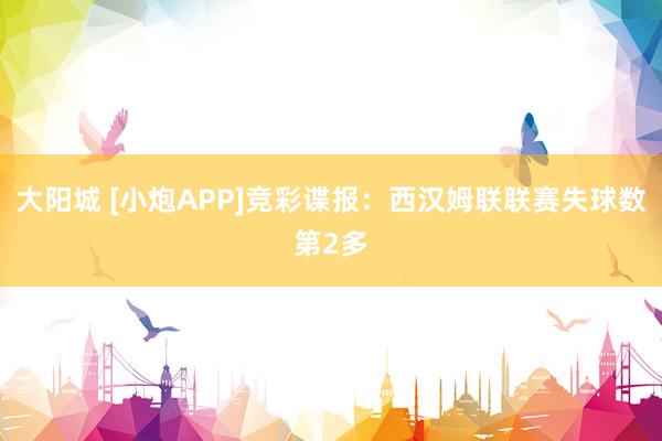 大阳城 [小炮APP]竞彩谍报：西汉姆联联赛失球数第2多