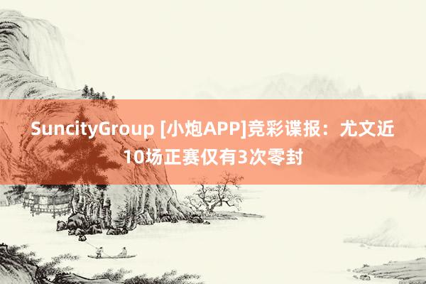 SuncityGroup [小炮APP]竞彩谍报：尤文近10场正赛仅有3次零封