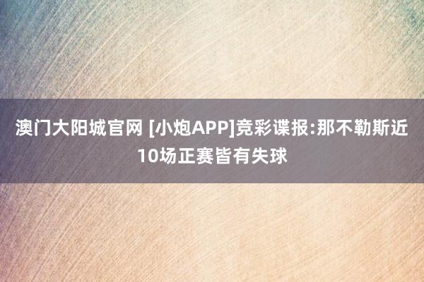 澳门大阳城官网 [小炮APP]竞彩谍报:那不勒斯近10场正赛皆有失球