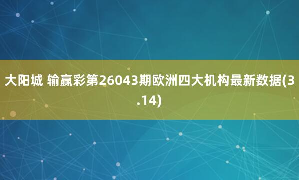 大阳城 输赢彩第26043期欧洲四大机构最新数据(3.14)