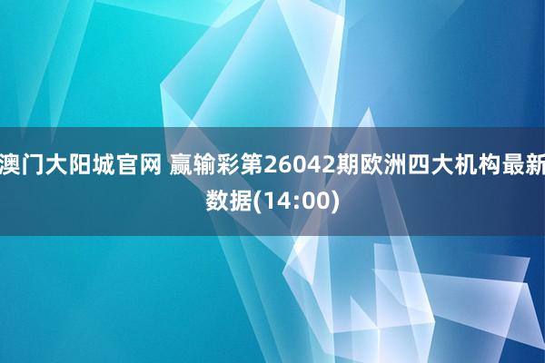 澳门大阳城官网 赢输彩第26042期欧洲四大机构最新数据(14:00)
