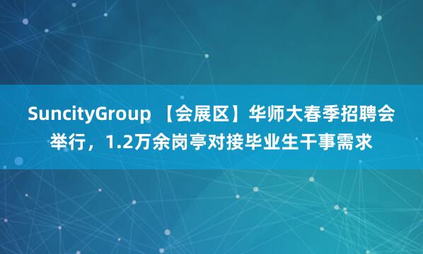 SuncityGroup 【会展区】华师大春季招聘会举行，1.2万余岗亭对接毕业生干事需求