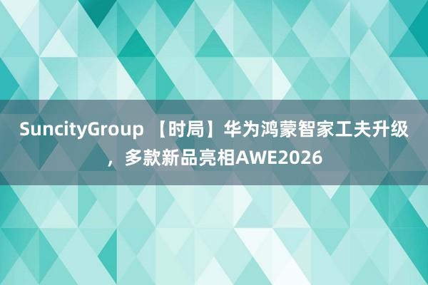 SuncityGroup 【时局】华为鸿蒙智家工夫升级，多款新品亮相AWE2026