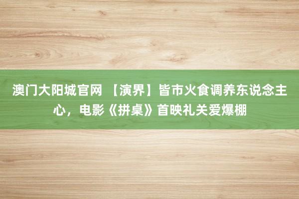 澳门大阳城官网 【演界】皆市火食调养东说念主心，电影《拼桌》首映礼关爱爆棚