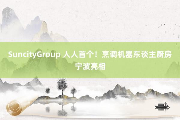 SuncityGroup 人人首个！烹调机器东谈主厨房宁波亮相
