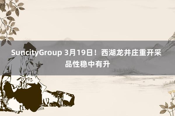SuncityGroup 3月19日！西湖龙井庄重开采 品性稳中有升