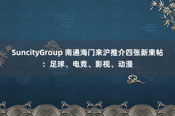 SuncityGroup 南通海门来沪推介四张新柬帖：足球、电竞、影视、动漫