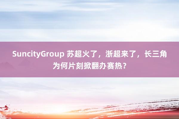 SuncityGroup 苏超火了，浙超来了，长三角为何片刻掀翻办赛热？
