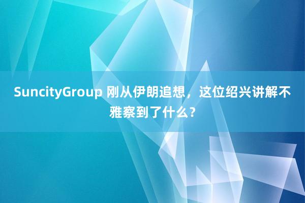 SuncityGroup 刚从伊朗追想，这位绍兴讲解不雅察到了什么？