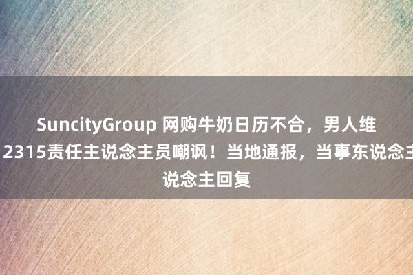 SuncityGroup 网购牛奶日历不合，男人维权被12315责任主说念主员嘲讽！当地通报，当事东说念主回复