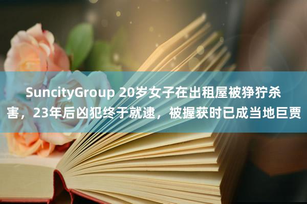 SuncityGroup 20岁女子在出租屋被狰狞杀害，23年后凶犯终于就逮，被握获时已成当地巨贾
