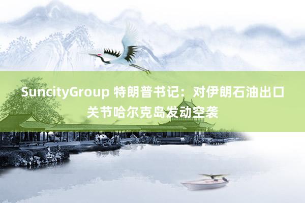 SuncityGroup 特朗普书记：对伊朗石油出口关节哈尔克岛发动空袭