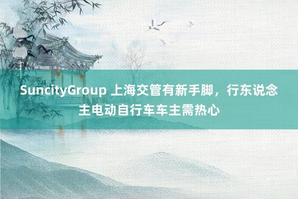 SuncityGroup 上海交管有新手脚，行东说念主电动自行车车主需热心