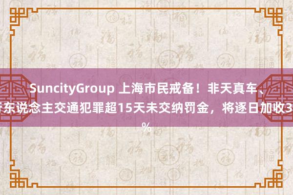 SuncityGroup 上海市民戒备！非天真车、行东说念主交通犯罪超15天未交纳罚金，将逐日加收3%