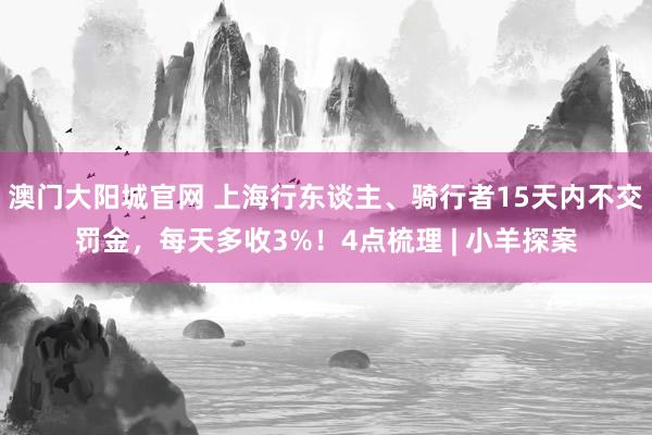 澳门大阳城官网 上海行东谈主、骑行者15天内不交罚金，每天多收3%！4点梳理 | 小羊探案