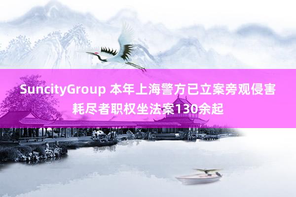 SuncityGroup 本年上海警方已立案旁观侵害耗尽者职权坐法案130余起